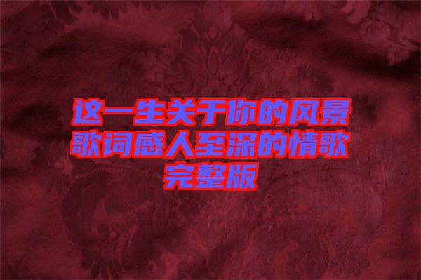 這一生關(guān)于你的風景歌詞感人至深的情歌完整版