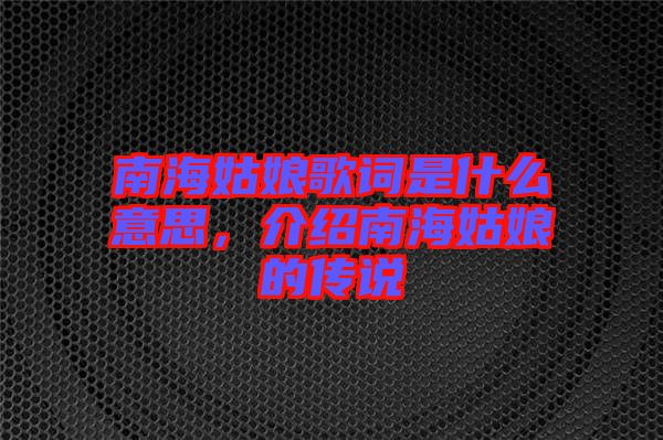 南海姑娘歌詞是什么意思，介紹南海姑娘的傳說