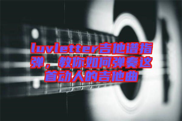 luvletter吉他譜指彈，教你如何彈奏這首動人的吉他曲