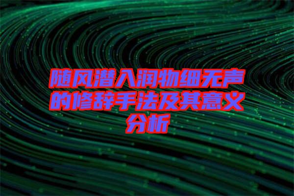 隨風(fēng)潛入潤物細無聲的修辭手法及其意義分析