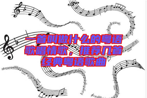 一首叫做什么的粵語歌唱情歌，推薦幾首經(jīng)典粵語歌曲