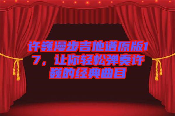 許巍漫步吉他譜原版17，讓你輕松彈奏許巍的經(jīng)典曲目