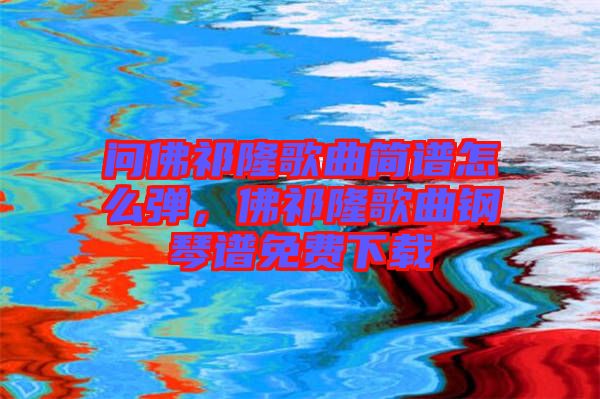 問(wèn)佛祁隆歌曲簡(jiǎn)譜怎么彈，佛祁隆歌曲鋼琴譜免費(fèi)下載