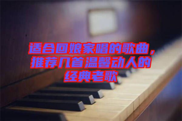 適合回娘家唱的歌曲，推薦幾首溫馨動人的經(jīng)典老歌