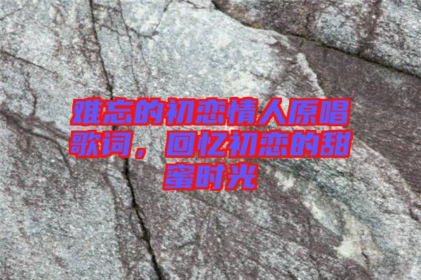 難忘的初戀情人原唱歌詞，回憶初戀的甜蜜時(shí)光