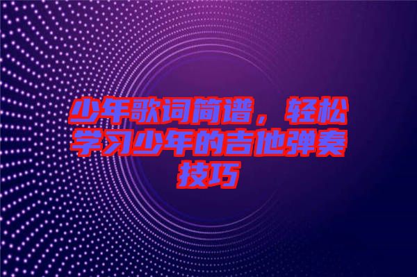 少年歌詞簡(jiǎn)譜，輕松學(xué)習(xí)少年的吉他彈奏技巧