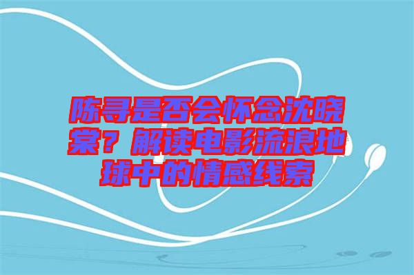 陳尋是否會懷念沈曉棠？解讀電影流浪地球中的情感線索