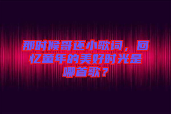 那時(shí)候哥還小歌詞，回憶童年的美好時(shí)光是哪首歌？