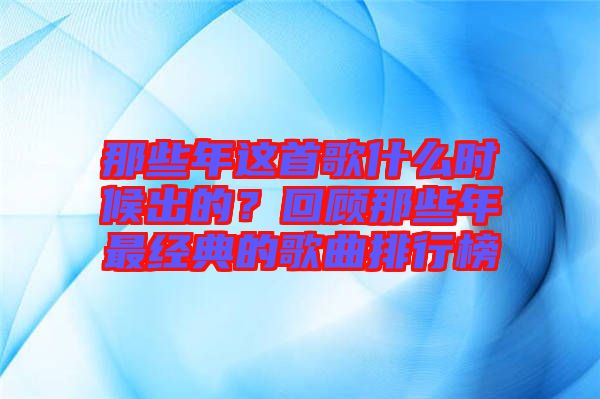 那些年這首歌什么時(shí)候出的？回顧那些年最經(jīng)典的歌曲排行榜