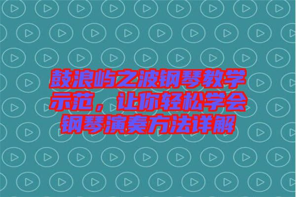 鼓浪嶼之波鋼琴教學(xué)示范，讓你輕松學(xué)會鋼琴演奏方法詳解