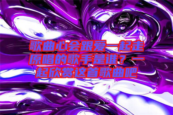 歌曲心會(huì)跟愛一起走原唱的歌手是誰(shuí)？一起欣賞這首歌曲吧