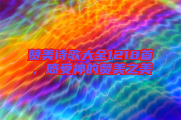 贊美詩歌大全1218首，感受神的贊美之美