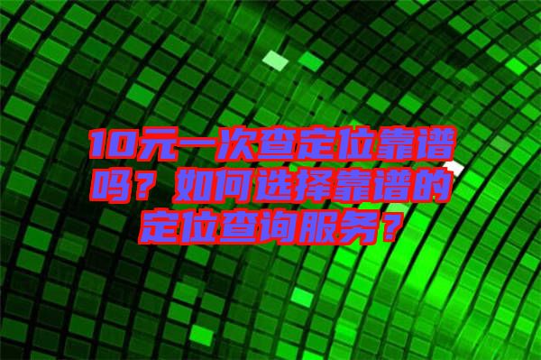 10元一次查定位靠譜嗎？如何選擇靠譜的定位查詢服務(wù)？