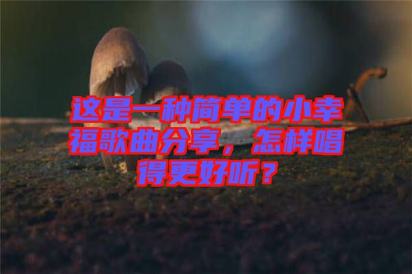 這是一種簡單的小幸福歌曲分享，怎樣唱得更好聽？