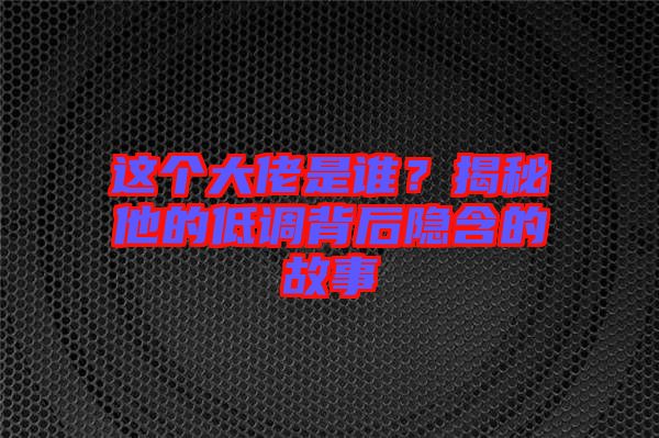 這個大佬是誰？揭秘他的低調(diào)背后隱含的故事