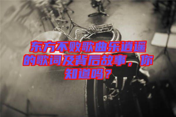 東方不敗歌曲樂逍遙的歌詞及背后故事，你知道嗎？