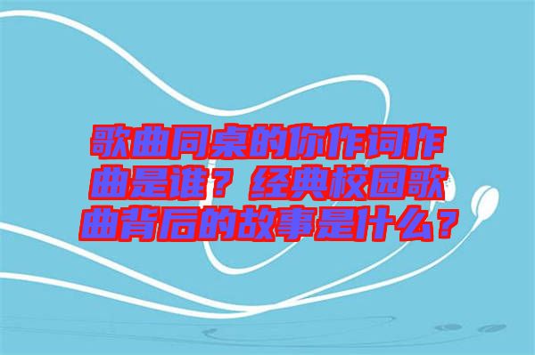 歌曲同桌的你作詞作曲是誰(shuí)？經(jīng)典校園歌曲背后的故事是什么？