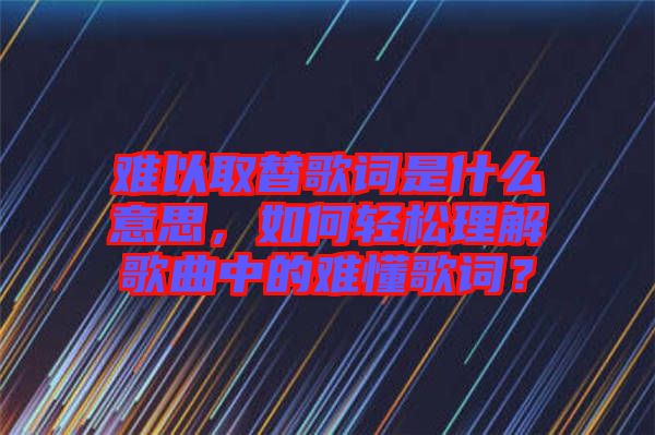 難以取替歌詞是什么意思，如何輕松理解歌曲中的難懂歌詞？