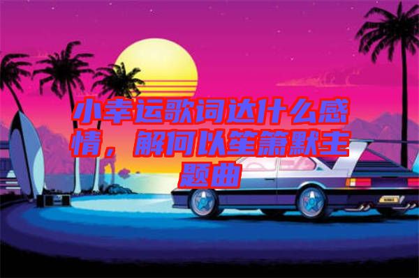 小幸運歌詞達(dá)什么感情，解何以笙簫默主題曲