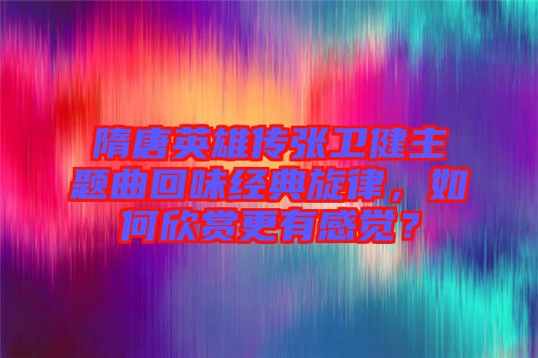 隋唐英雄傳張衛(wèi)健主題曲回味經(jīng)典旋律，如何欣賞更有感覺(jué)？