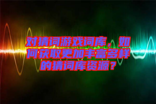 對猜詞游戲詞庫，如何獲取更加豐富多樣的猜詞庫資源？