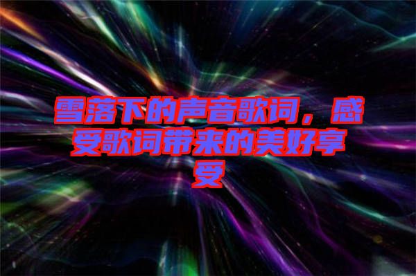 雪落下的聲音歌詞，感受歌詞帶來的美好享受