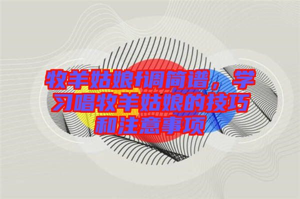 牧羊姑娘f調(diào)簡譜，學(xué)習(xí)唱牧羊姑娘的技巧和注意事項(xiàng)