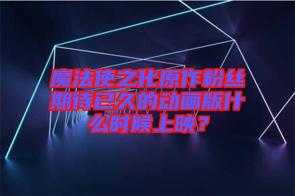 魔法使之化原作粉絲期待已久的動(dòng)畫版什么時(shí)候上映？