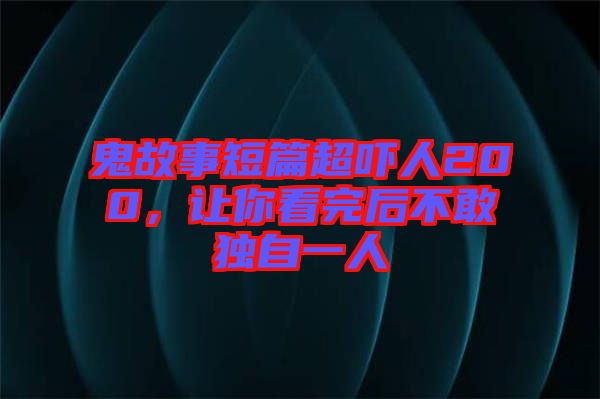 鬼故事短篇超嚇人200，讓你看完后不敢獨(dú)自一人