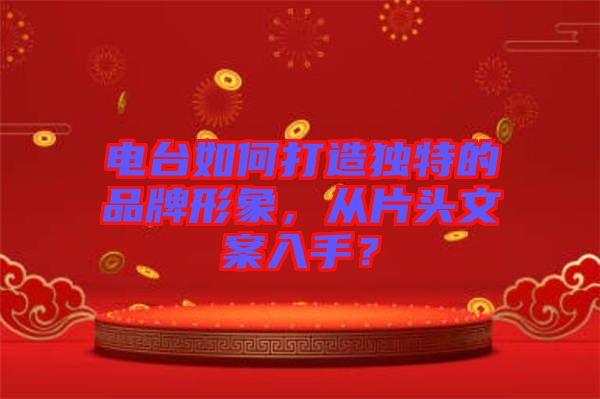 電臺如何打造獨特的品牌形象，從片頭文案入手？