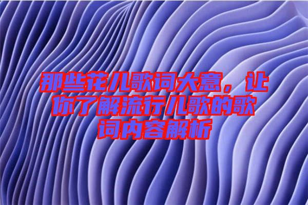 那些花兒歌詞大意，讓你了解流行兒歌的歌詞內(nèi)容解析