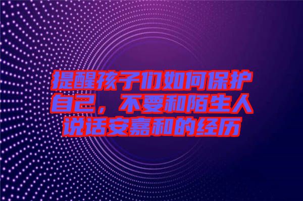 提醒孩子們?nèi)绾伪Ｗo(hù)自己，不要和陌生人說(shuō)話安嘉和的經(jīng)歷