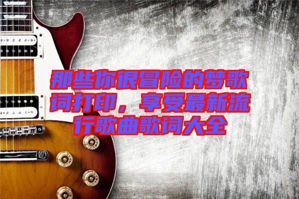 那些你很冒險的夢歌詞打印，享受最新流行歌曲歌詞大全