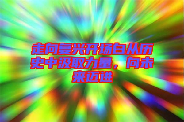 走向復(fù)興開場白從歷史中汲取力量，向未來邁進