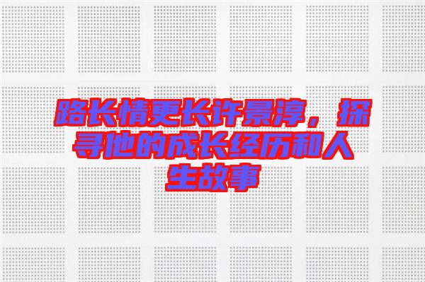 路長情更長許景淳，探尋他的成長經(jīng)歷和人生故事