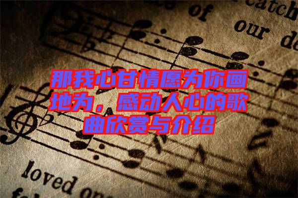 那我心甘情愿為你畫(huà)地為，感動(dòng)人心的歌曲欣賞與介紹