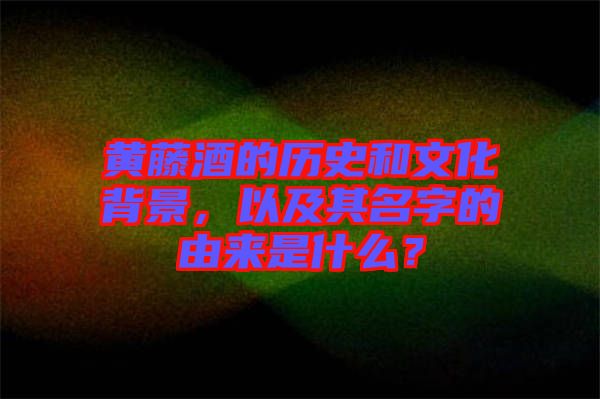 黃藤酒的歷史和文化背景，以及其名字的由來(lái)是什么？