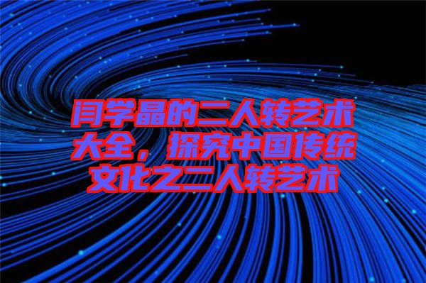 閆學晶的二人轉藝術大全，探究中國傳統(tǒng)文化之二人轉藝術