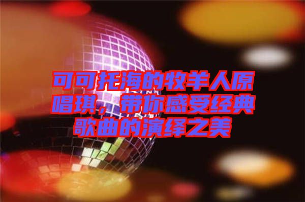 可可托海的牧羊人原唱琪，帶你感受經(jīng)典歌曲的演繹之美