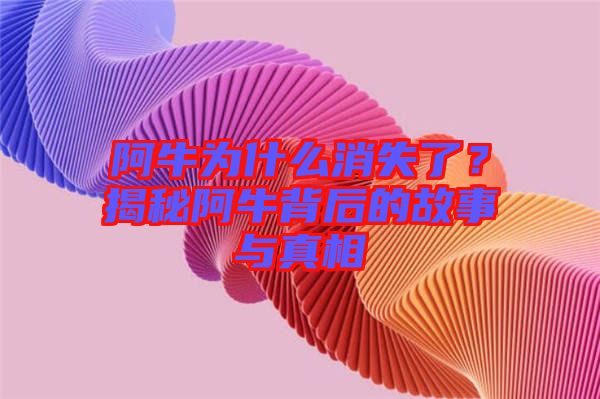 阿牛為什么消失了？揭秘阿牛背后的故事與真相