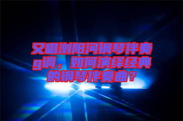 又唱瀏陽河鋼琴伴奏g調(diào)，如何演繹經(jīng)典的鋼琴伴奏曲？