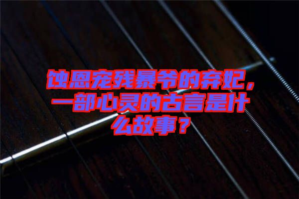 蝕恩寵殘暴爺?shù)臈夊?，一部心靈的古言是什么故事？