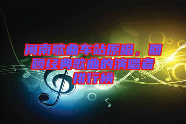 閩南歌曲車(chē)站原唱，回顧經(jīng)典歌曲的演唱者排行榜