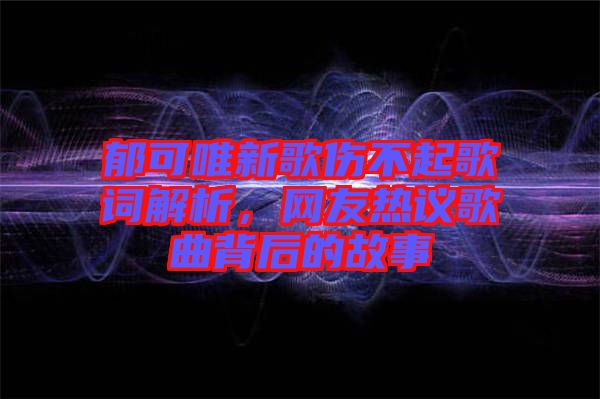 郁可唯新歌傷不起歌詞解析，網(wǎng)友熱議歌曲背后的故事