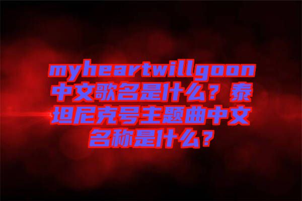 myheartwillgoon中文歌名是什么？泰坦尼克號主題曲中文名稱是什么？