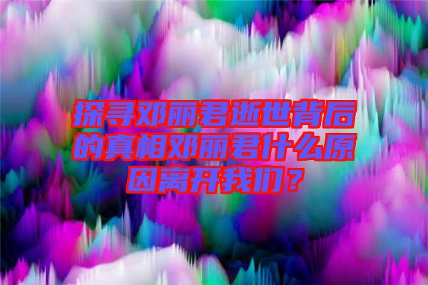 探尋鄧麗君逝世背后的真相鄧麗君什么原因離開我們？