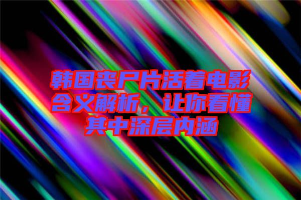 韓國(guó)喪尸片活著電影含義解析，讓你看懂其中深層內(nèi)涵