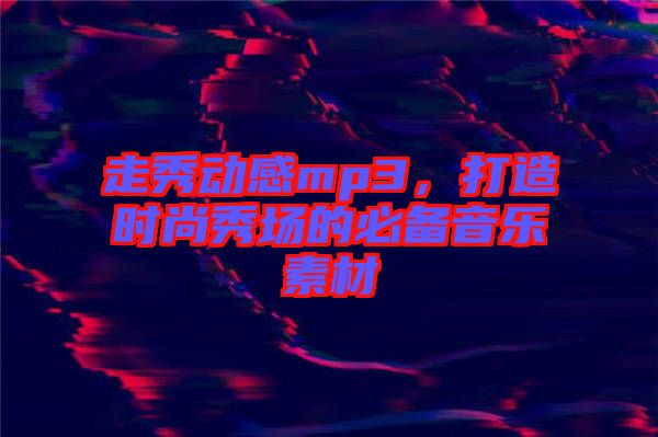 走秀動感mp3，打造時尚秀場的必備音樂素材