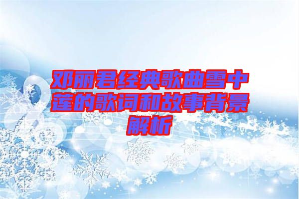 鄧麗君經典歌曲雪中蓮的歌詞和故事背景解析