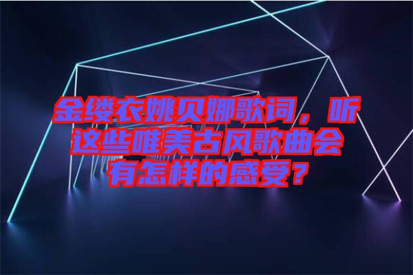 金縷衣姚貝娜歌詞，聽這些唯美古風(fēng)歌曲會有怎樣的感受？